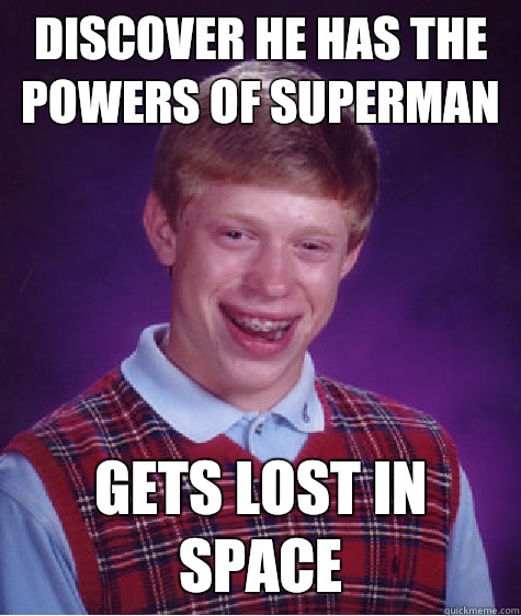 Discover he has the powers of Superman Gets lost in space  Bad Luck Brian