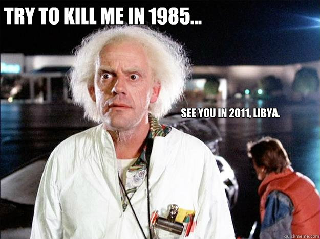 Try to kill me in 1985... See you in 2011, Libya.   