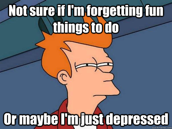 Not sure if I'm forgetting fun things to do Or maybe I'm just depressed  Futurama Fry