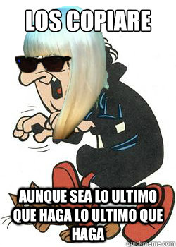 los copiare los copiare aunque sea lo ultimo que haga lo ultimo que haga - los copiare los copiare aunque sea lo ultimo que haga lo ultimo que haga  Just Lady Gargamel