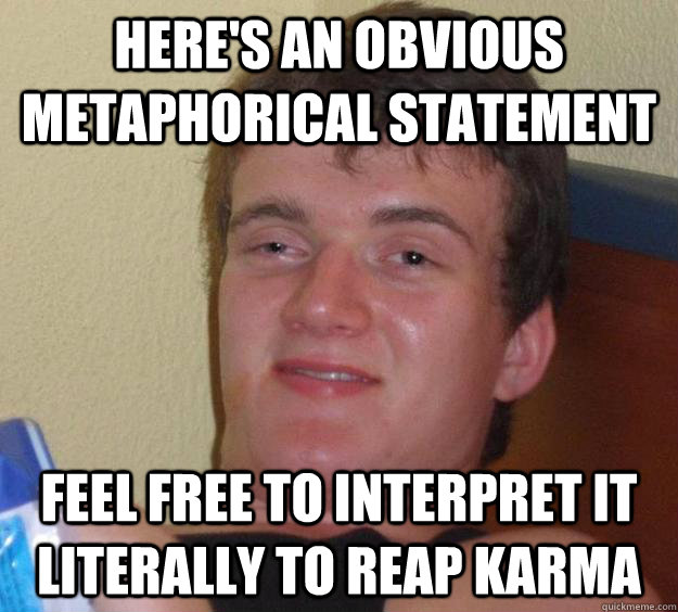 Here's an obvious metaphorical statement Feel free to interpret it literally to reap karma  10 Guy