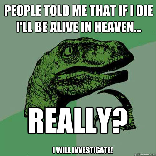 People told me that if I die  i'll be alive in heaven... Really? I will investigate! - People told me that if I die  i'll be alive in heaven... Really? I will investigate!  Philosoraptor