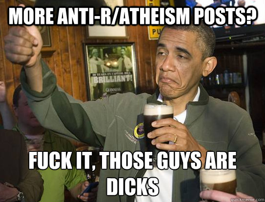 more anti-r/atheism posts? fuck it, those guys are dicks  Upvoting Obama