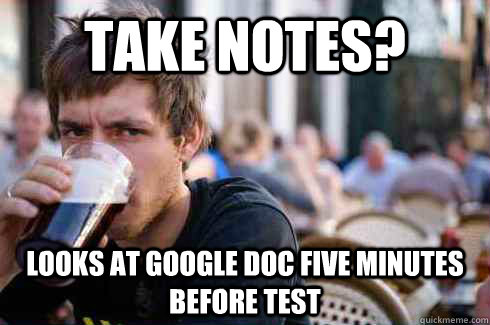 Take notes? Looks at Google Doc five minutes before test - Take notes? Looks at Google Doc five minutes before test  Lazy College Senior