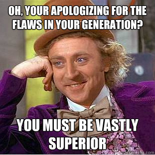 Oh, Your apologizing for the flaws in your generation?
 You must be vastly superior - Oh, Your apologizing for the flaws in your generation?
 You must be vastly superior  Condescending Wonka