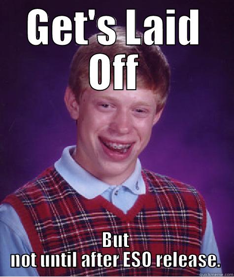 GET'S LAID OFF BUT NOT UNTIL AFTER ESO RELEASE. Bad Luck Brian