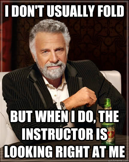 I don't usually fold but when I do, the instructor is looking right at me - I don't usually fold but when I do, the instructor is looking right at me  The Most Interesting Man In The World