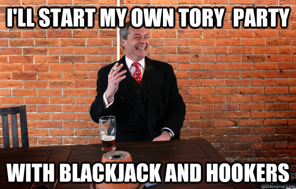 I'LL START MY OWN TORY  PARTY WITH BLACKJACK AND HOOKERS  UKIP