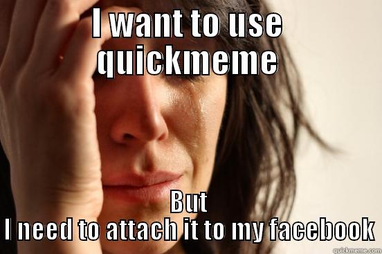 I WANT TO USE QUICKMEME BUT I NEED TO ATTACH IT TO MY FACEBOOK First World Problems