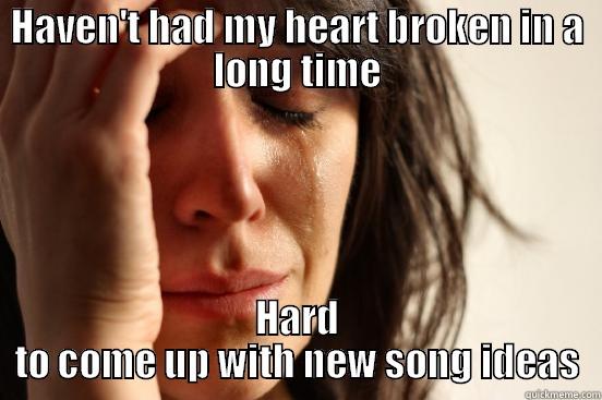 HAVEN'T HAD MY HEART BROKEN IN A LONG TIME HARD TO COME UP WITH NEW SONG IDEAS First World Problems