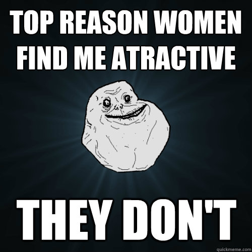 Top reason women find me atractive They Don't - Top reason women find me atractive They Don't  Forever Alone