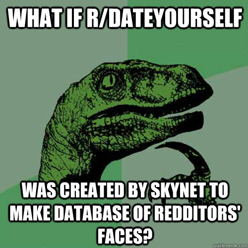 What if r/dateyourself was created by skynet to make database of redditors' faces?  Philosoraptor