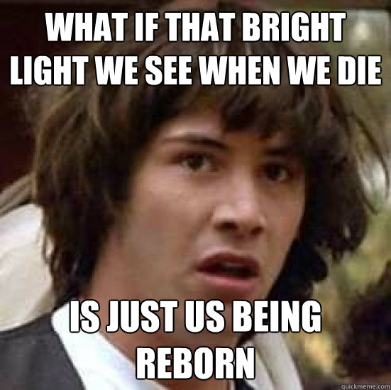 What if that bright light we see when we die is just us being reborn  conspiracy keanu