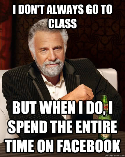 I don't always go to class but when I do, i spend the entire time on facebook  The Most Interesting Man In The World