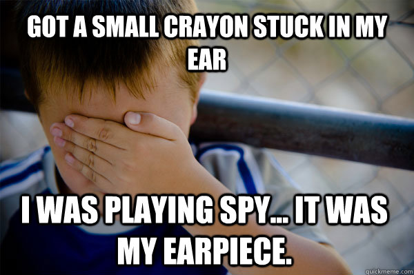 Got a small crayon stuck in my ear I was playing spy... it was my earpiece.   Confession kid