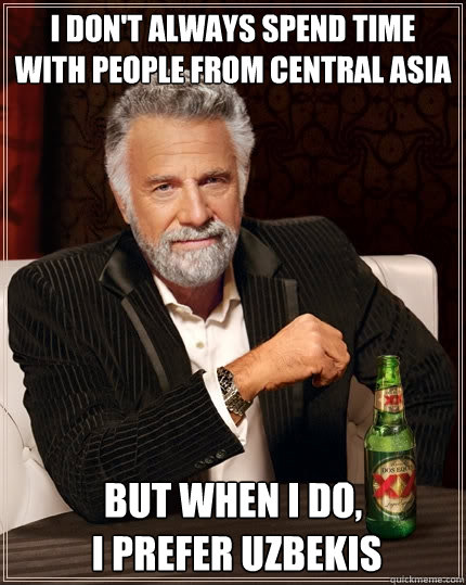 I don't always spend time with people from Central asia But when i do,
 i prefer uzbekis - I don't always spend time with people from Central asia But when i do,
 i prefer uzbekis  The Most Interesting Man In The World