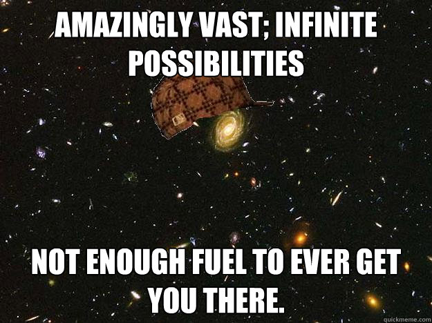 Amazingly vast; infinite possibilities Not enough fuel to ever get you there.   Scumbag Universe