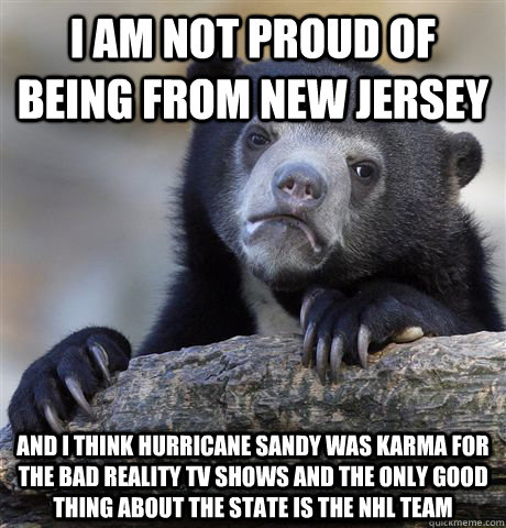 i am not proud of being from new jersey and i think hurricane sandy was karma for the bad reality TV shows and the only good thing about the state is the NHL team  Confession Bear