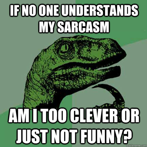 If no one understands my sarcasm Am I too clever or just not funny?  Philosoraptor