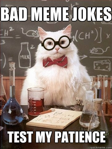 bad meme jokes test my patience  Chemistry Cat