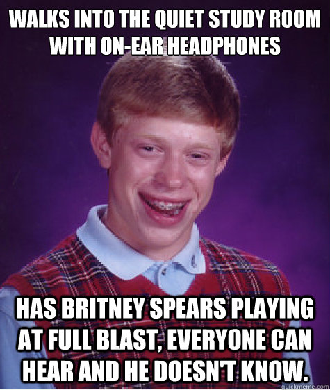Walks into the quiet study room with On-Ear headphones has Britney Spears playing at full blast, everyone can hear and he doesn't know. - Walks into the quiet study room with On-Ear headphones has Britney Spears playing at full blast, everyone can hear and he doesn't know.  Bad Luck Brian