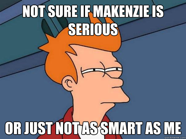 Not sure if Makenzie is serious Or just not as smart as me  Futurama Fry