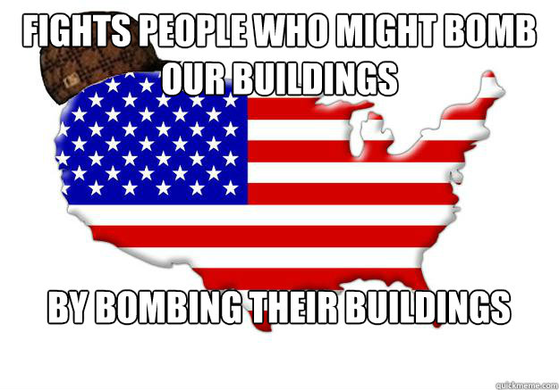 Fights people who might bomb our buildings By bombing their buildings  Scumbag america