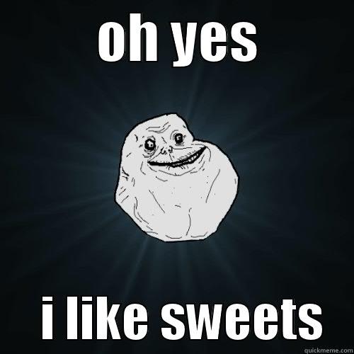          OH YES               I LIKE SWEETS   Forever Alone