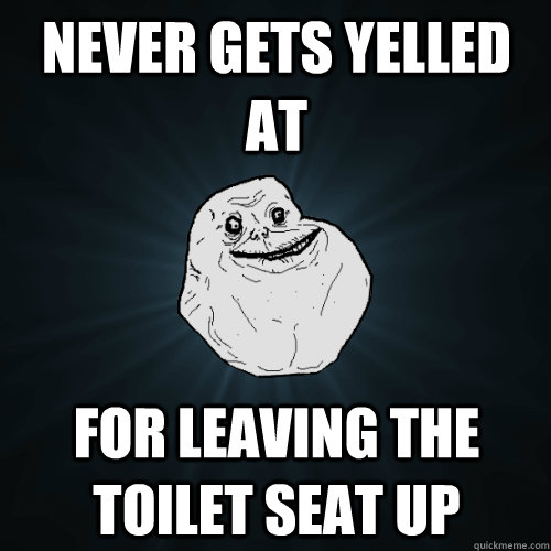 Never gets yelled at For leaving the toilet seat up  Forever Alone