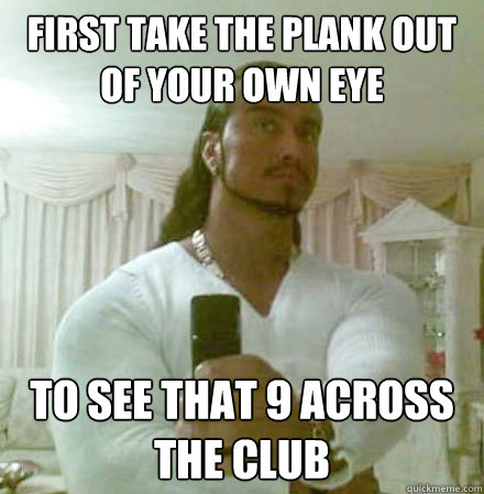 first take the plank out of your own eye To see that 9 across the club  Guido Jesus