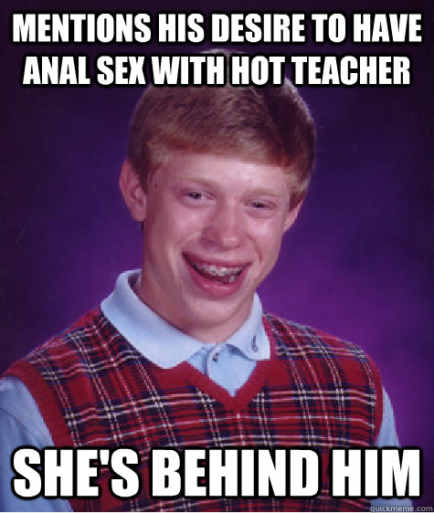 Mentions his desire to have anal sex with hot teacher She's behind him  Bad Luck Brian