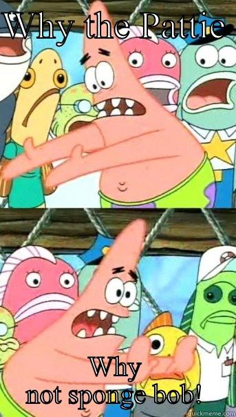 WHY THE PATTIE  WHY NOT SPONGE BOB! Push it somewhere else Patrick