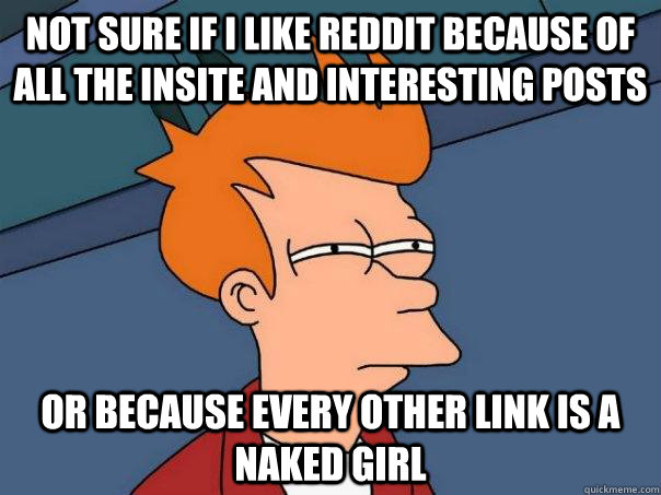 Not sure if i like reddit because of all the insite and interesting posts or because every other link is a naked girl  Futurama Fry