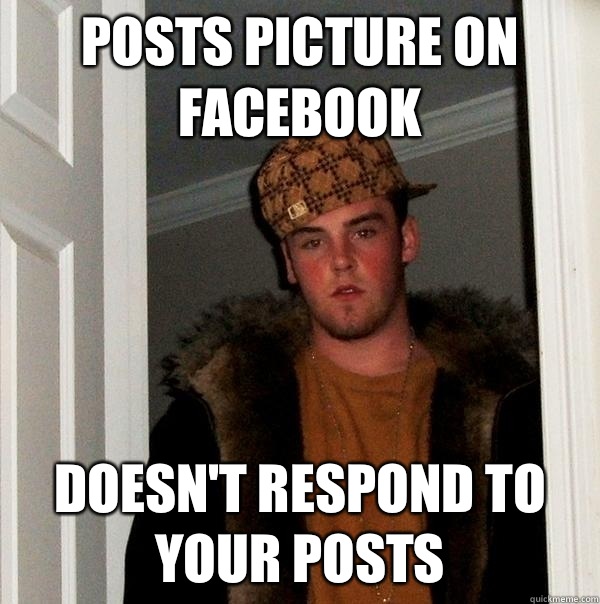 Posts picture on Facebook  Doesn't respond to your posts  Scumbag Steve