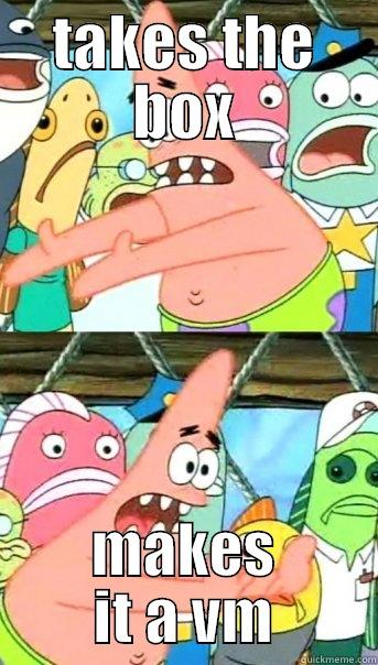 TAKES THE BOX MAKES IT A VM Push it somewhere else Patrick