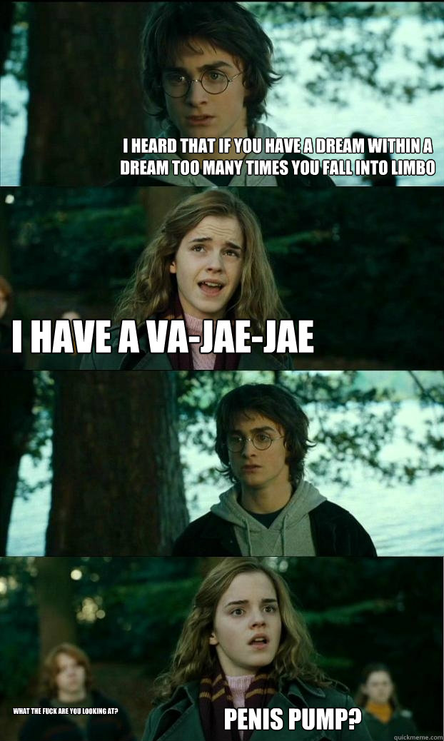 I heard that if you have a dream within a dream too many times you fall into limbo I have a va-jae-jae  Penis pump? What the FUCK are you looking at?  Horny Harry