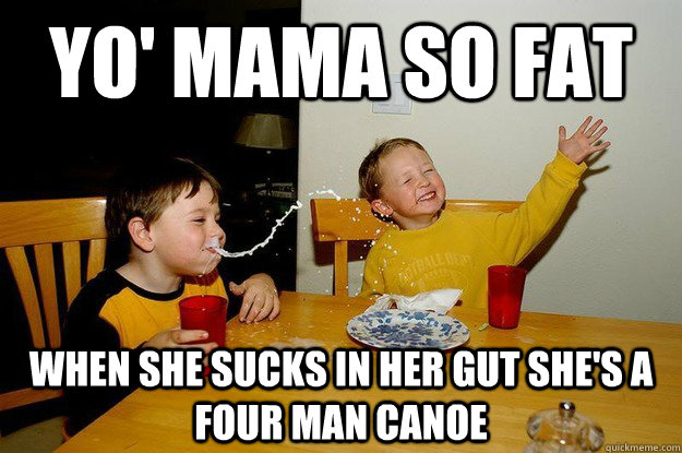 yo' mama so fat when she sucks in her gut she's a four man canoe  yo mama is so fat