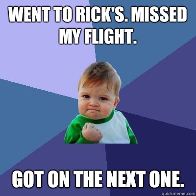 Went to Rick's. Missed my flight.  Got on the next one.   Success Kid