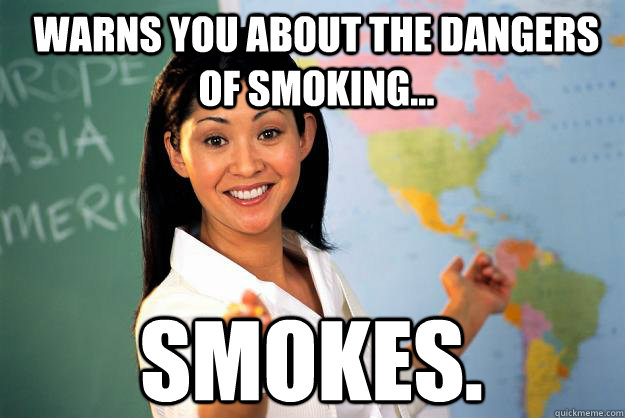 warns you about the dangers of smoking... smokes. - warns you about the dangers of smoking... smokes.  Unhelpful High School Teacher