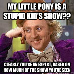 my little pony is a stupid kid's show?? clearly you're an expert, based on how much of the show you've seen  Condescending Wonka