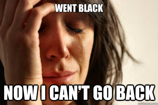 went black now i can't go back  First World Problems