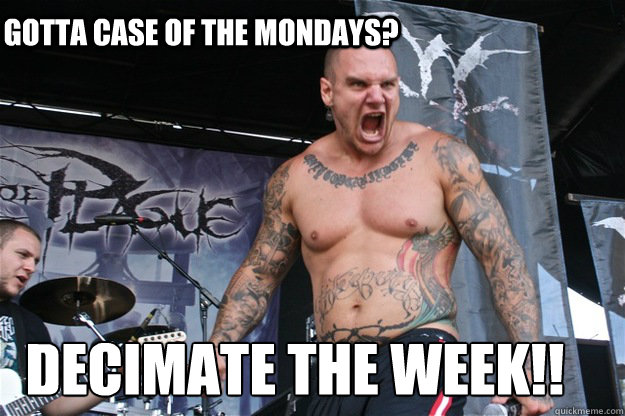 Gotta CASE OF THE MONDAYS? DECIMATE THE WEEK!! - Gotta CASE OF THE MONDAYS? DECIMATE THE WEEK!!  Gotta Case of The Mondays