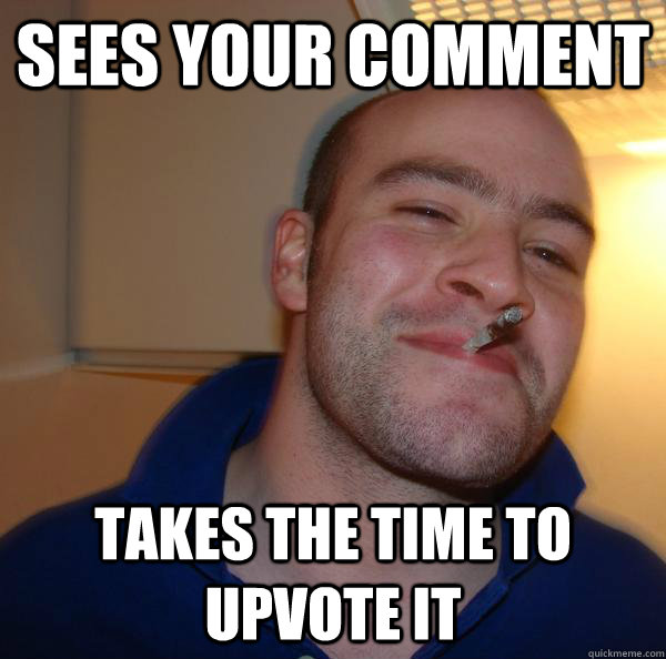 sees your comment takes the time to upvote it - sees your comment takes the time to upvote it  Misc