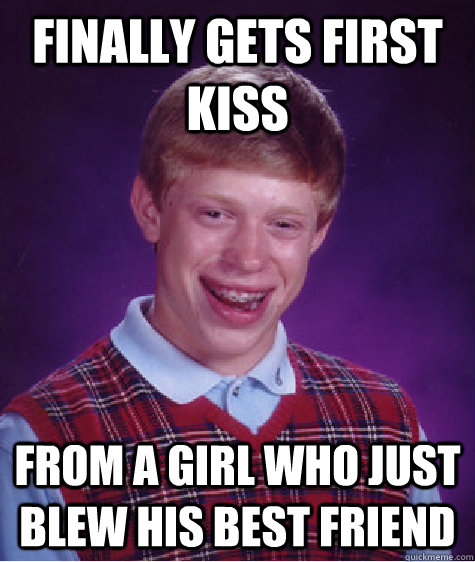 FINALLY GETS FIRST KISS FROM A GIRL WHO JUST BLEW HIS BEST FRIEND   Bad Luck Brian