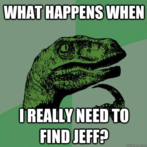 What Happens When I really need to find jeff?  Philosoraptor