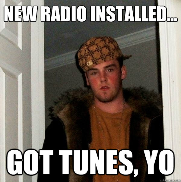 New Radio installed... Got tunes, yo  Scumbag Steve