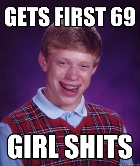 Gets first 69 Girl shits  Bad Luck Brian