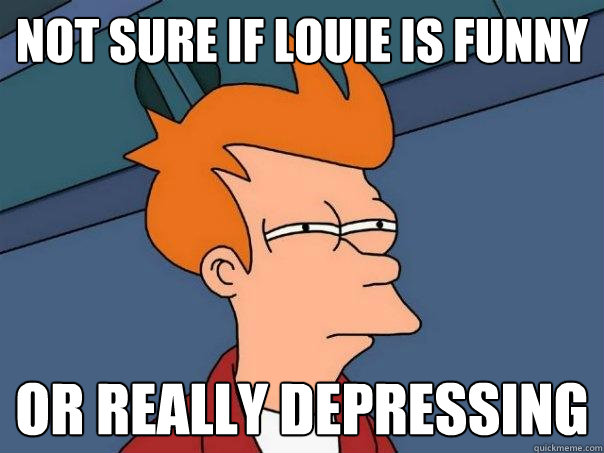 Not sure if Louie is funny or really depressing - Not sure if Louie is funny or really depressing  Futurama Fry