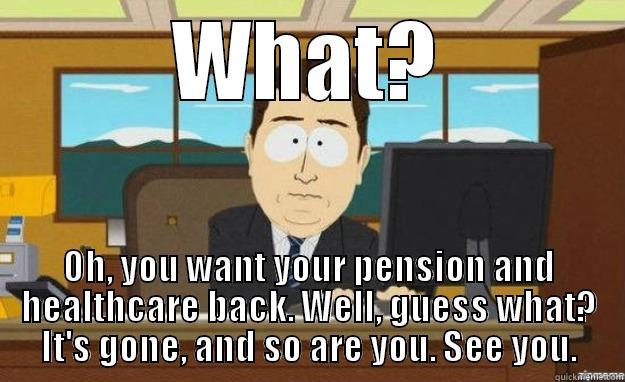 WHAT? OH, YOU WANT YOUR PENSION AND HEALTHCARE BACK. WELL, GUESS WHAT? IT'S GONE, AND SO ARE YOU. SEE YOU. aaaand its gone