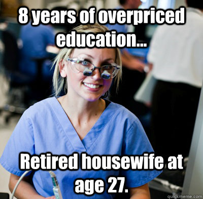 8 years of overpriced education... Retired housewife at age 27.  overworked dental student